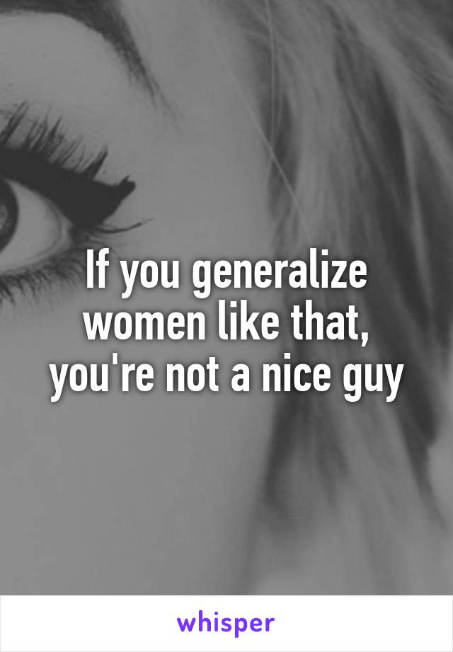If you generalize women like that, you're not a nice guy