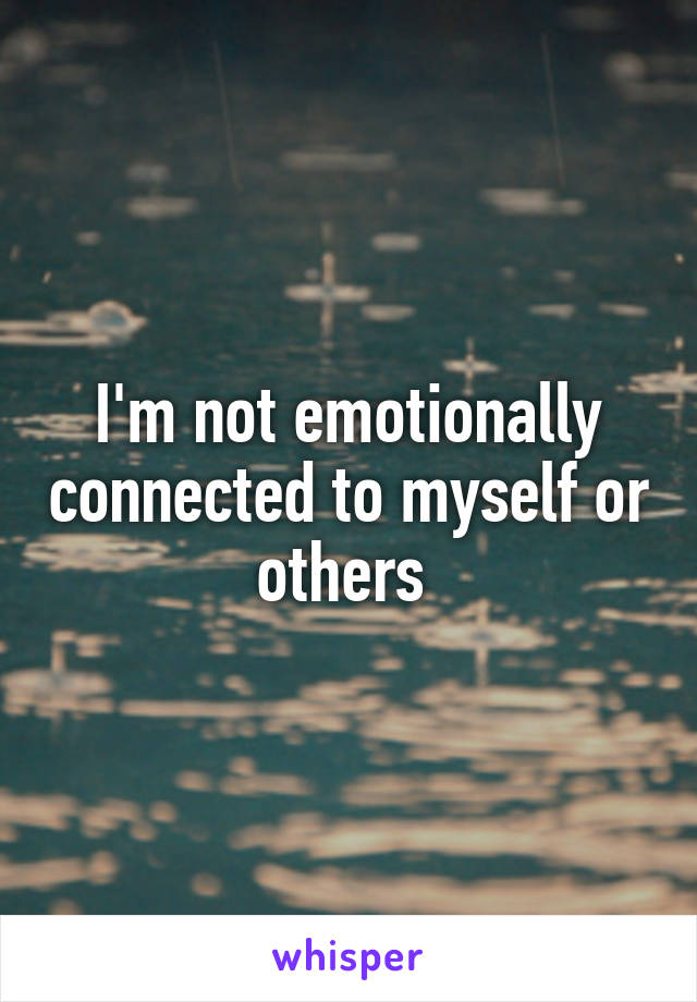 I'm not emotionally connected to myself or others 