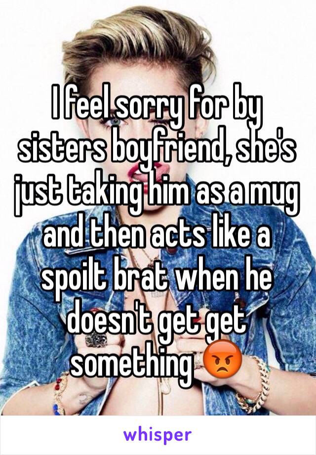 I feel sorry for by sisters boyfriend, she's just taking him as a mug and then acts like a spoilt brat when he doesn't get get something 😡