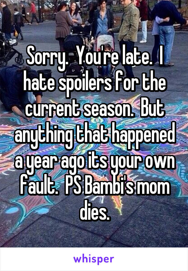 Sorry.  You're late.  I hate spoilers for the current season.  But anything that happened a year ago its your own fault.  PS Bambi's mom dies.