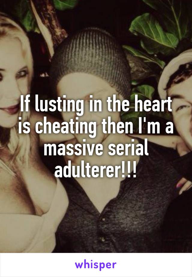 If lusting in the heart is cheating then I'm a massive serial adulterer!!!