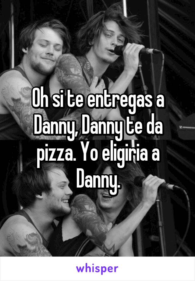 Oh si te entregas a Danny, Danny te da pizza. Yo eligiria a Danny.