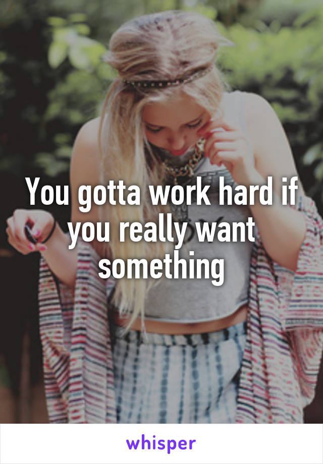 You gotta work hard if you really want something