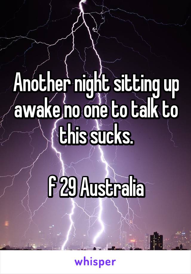 Another night sitting up awake no one to talk to
this sucks.

f 29 Australia