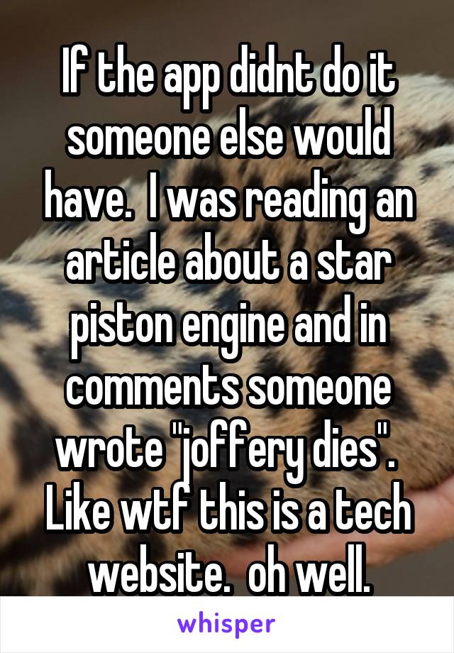 If the app didnt do it someone else would have.  I was reading an article about a star piston engine and in comments someone wrote "joffery dies".  Like wtf this is a tech website.  oh well.