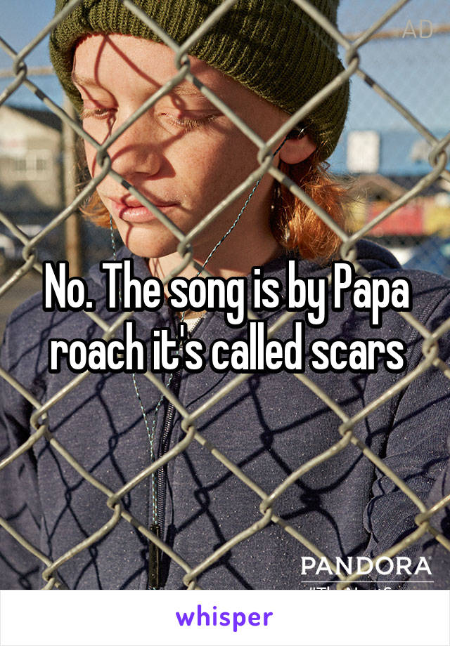 No. The song is by Papa roach it's called scars