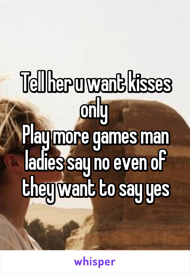 Tell her u want kisses only 
Play more games man ladies say no even of they want to say yes
