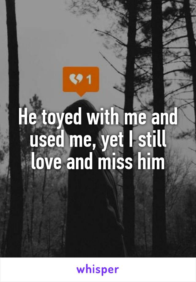 He toyed with me and used me, yet I still love and miss him