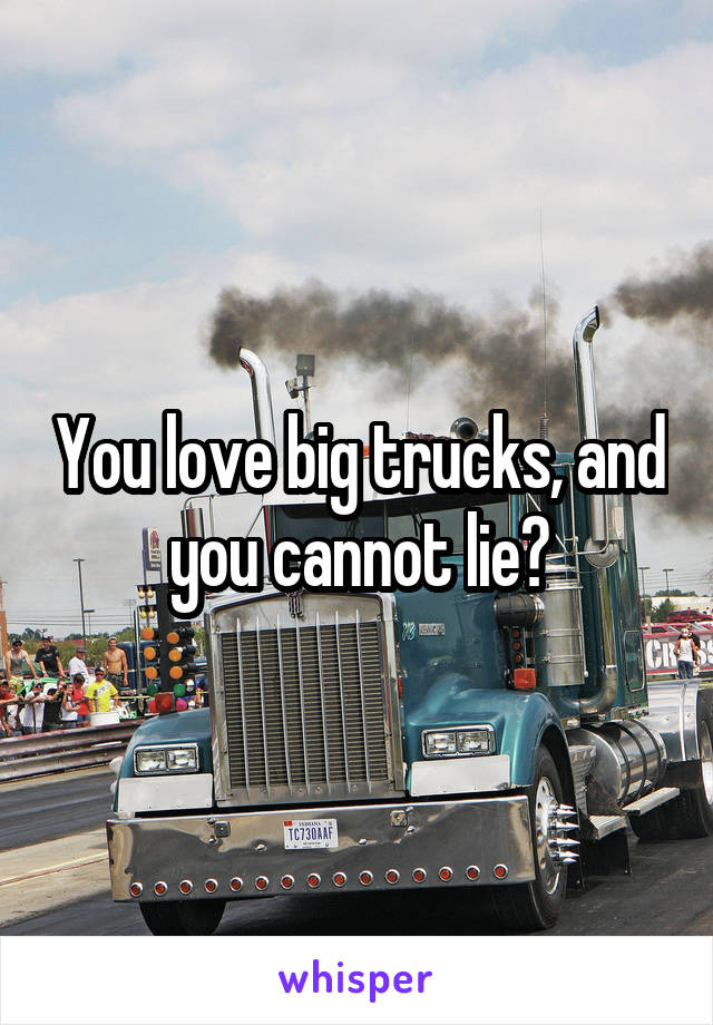 You love big trucks, and you cannot lie?