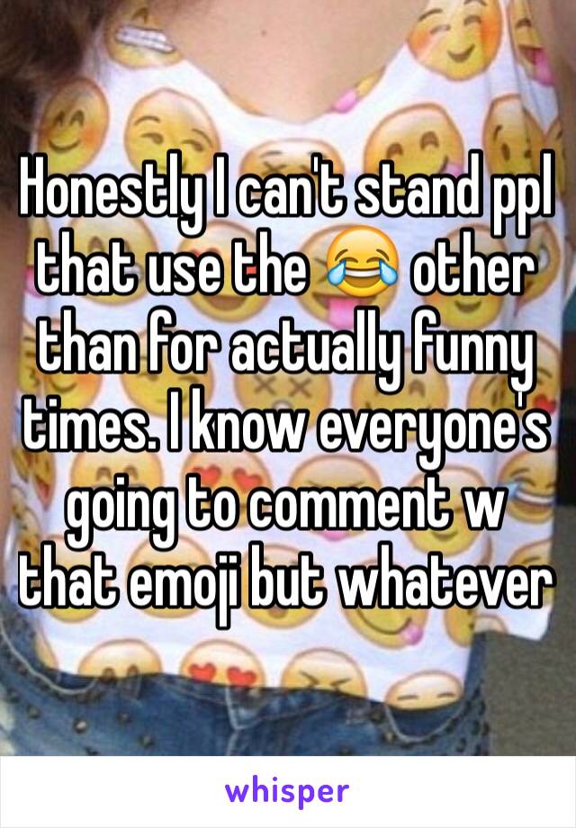 Honestly I can't stand ppl that use the 😂 other than for actually funny times. I know everyone's going to comment w that emoji but whatever
