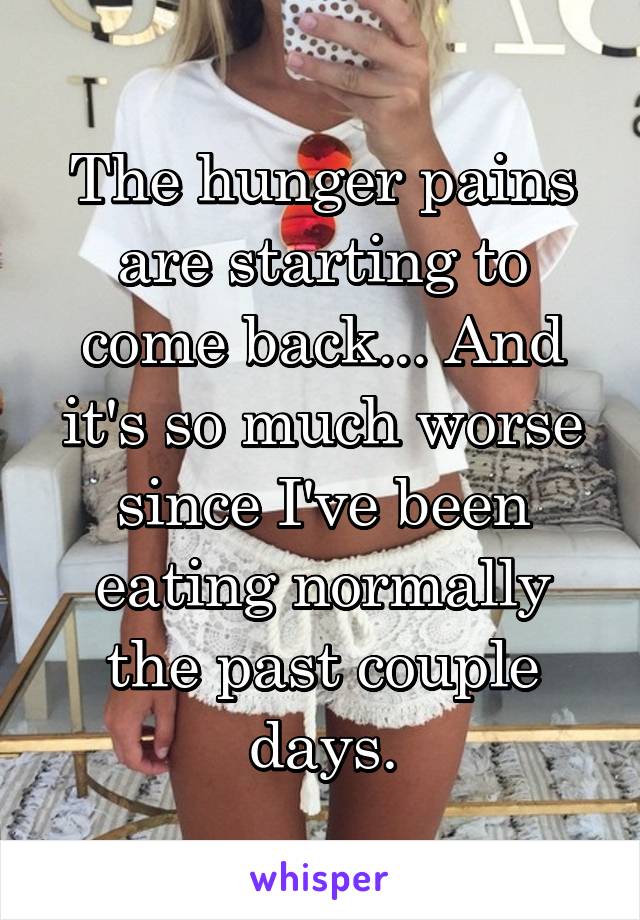 The hunger pains are starting to come back... And it's so much worse since I've been eating normally the past couple days.