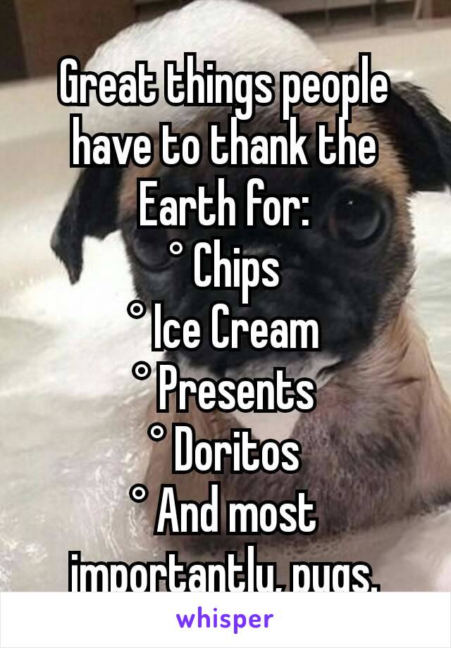 Great things people have to thank the Earth for:
° Chips
° Ice Cream
° Presents
° Doritos
° And most importantly, pugs.