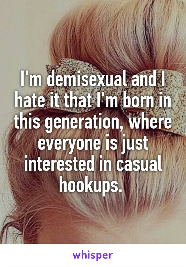 I'm demisexual and I hate it that I'm born in this generation, where everyone is just interested in casual hookups. 