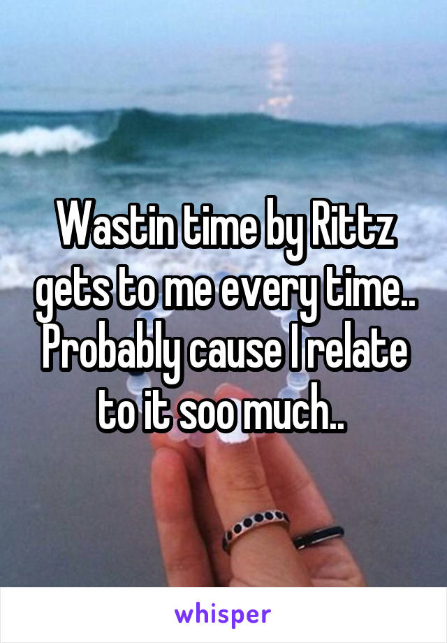 Wastin time by Rittz gets to me every time.. Probably cause I relate to it soo much.. 