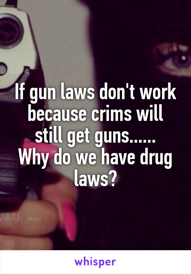 If gun laws don't work because crims will still get guns......
Why do we have drug laws?