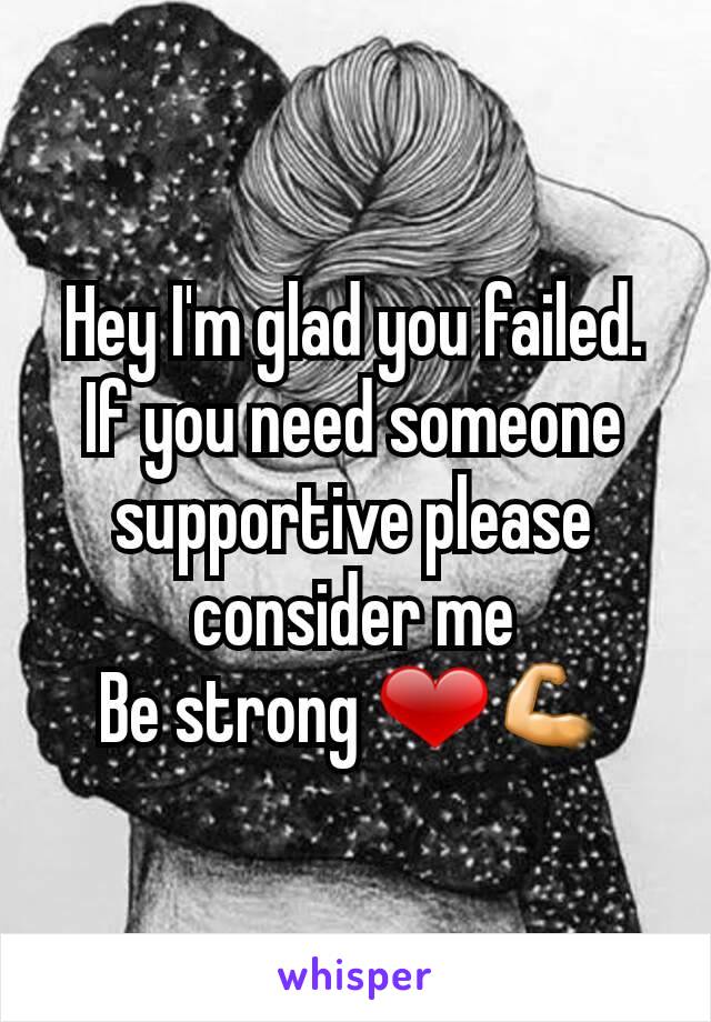Hey I'm glad you failed. If you need someone supportive please consider me
Be strong ❤💪