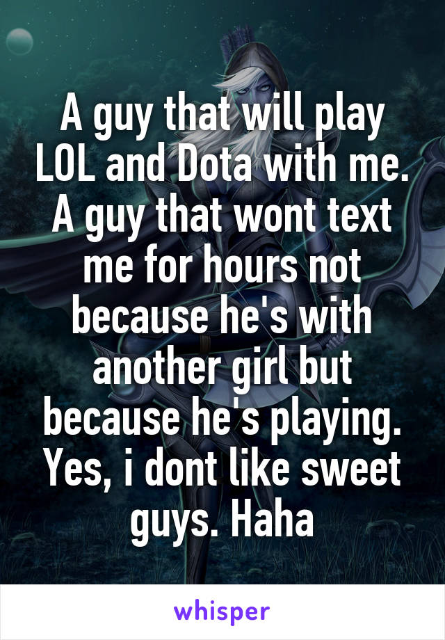 A guy that will play LOL and Dota with me. A guy that wont text me for hours not because he's with another girl but because he's playing. Yes, i dont like sweet guys. Haha