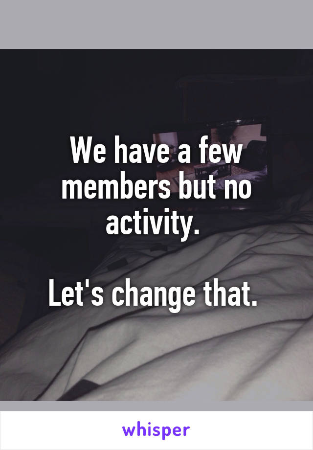 We have a few members but no activity. 

Let's change that. 
