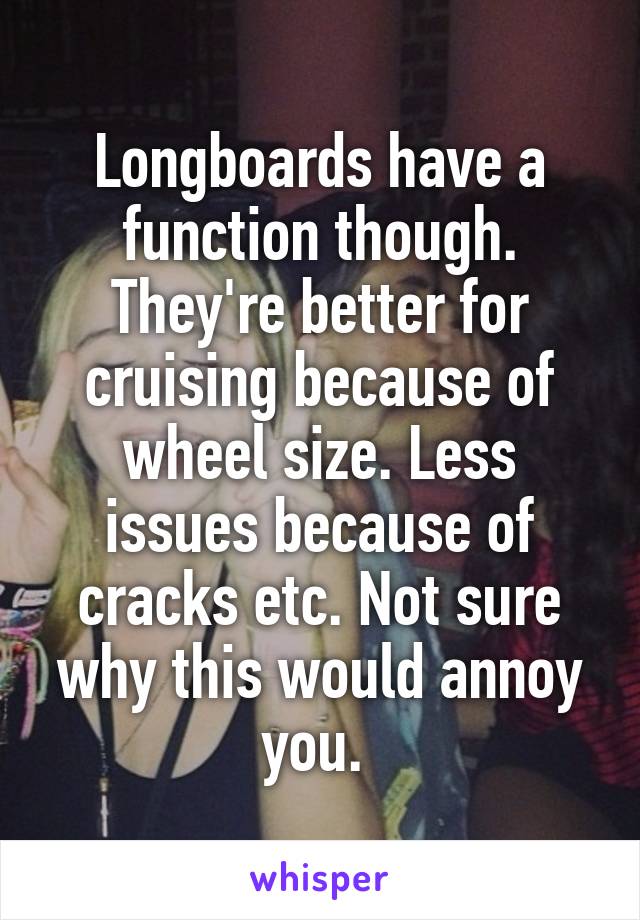 Longboards have a function though. They're better for cruising because of wheel size. Less issues because of cracks etc. Not sure why this would annoy you. 