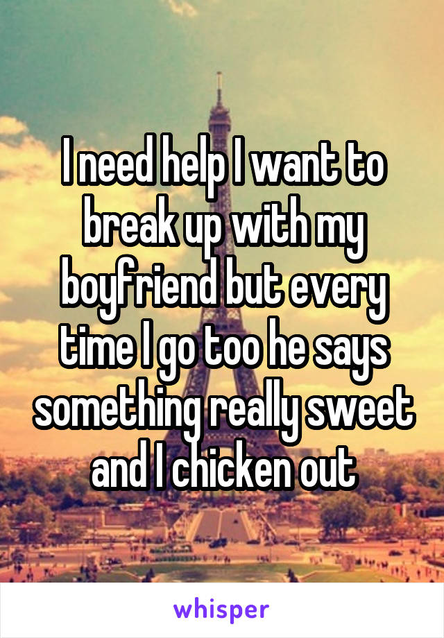 I need help I want to break up with my boyfriend but every time I go too he says something really sweet and I chicken out