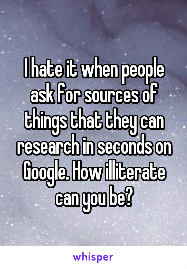 I hate it when people ask for sources of things that they can research in seconds on Google. How illiterate can you be?