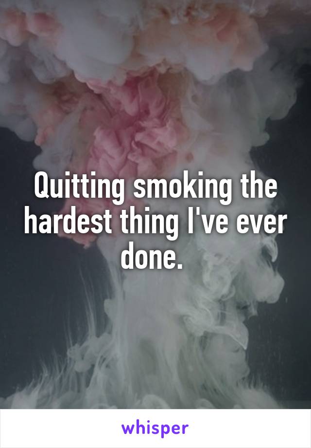 Quitting smoking the hardest thing I've ever done. 