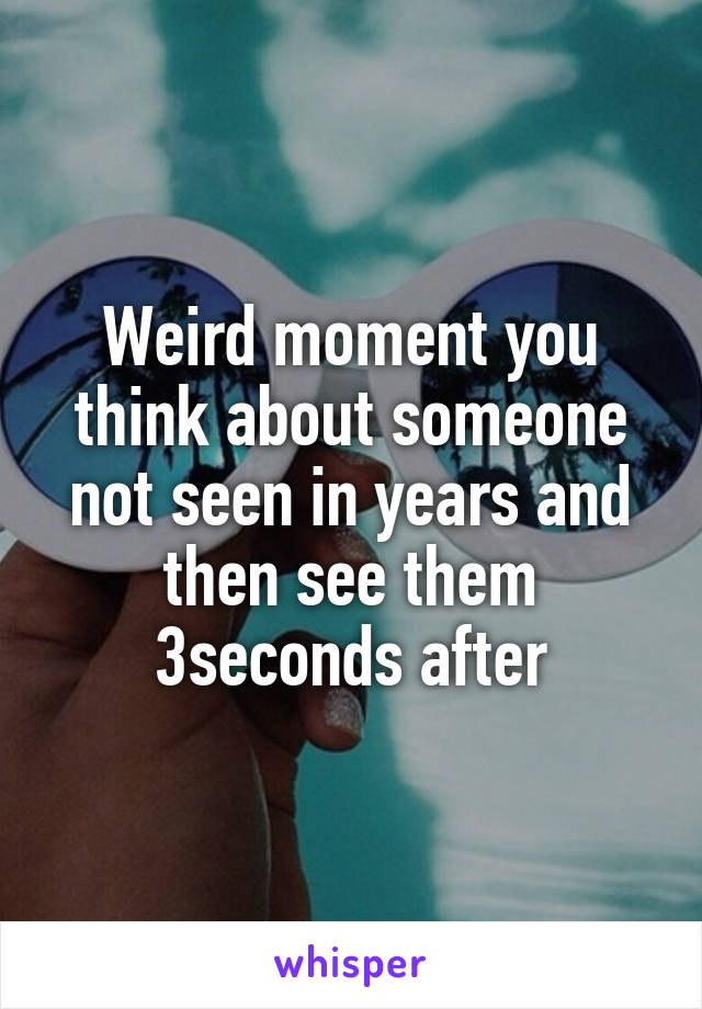 Weird moment you think about someone not seen in years and then see them 3seconds after