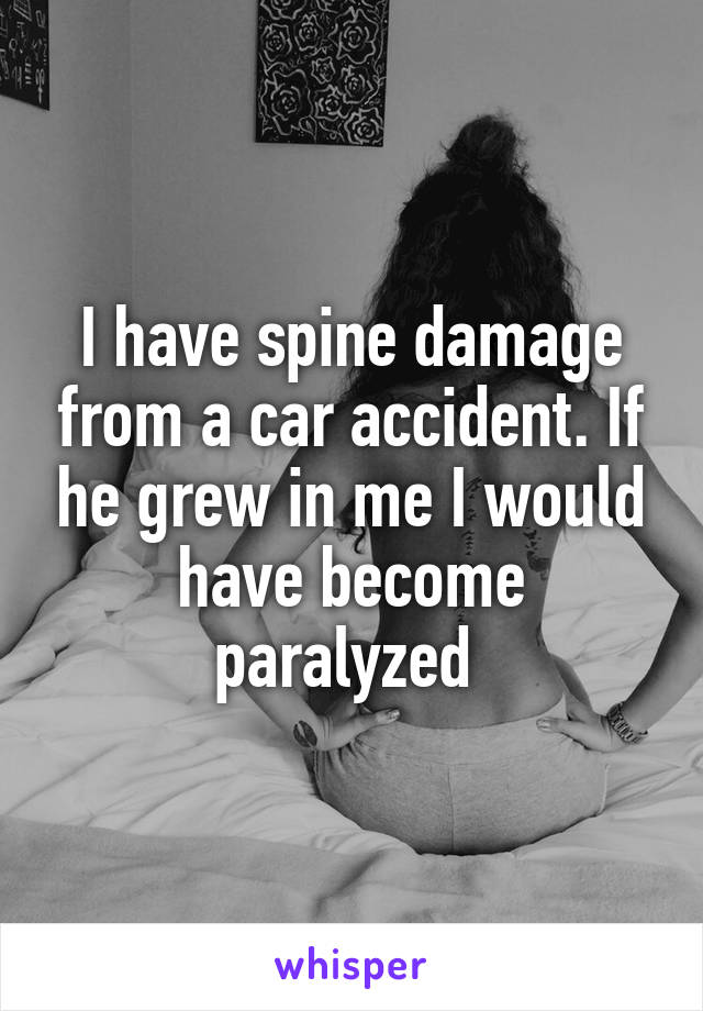 I have spine damage from a car accident. If he grew in me I would have become paralyzed 