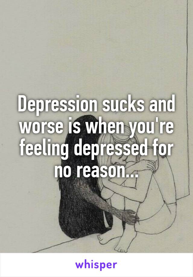 Depression sucks and worse is when you're feeling depressed for no reason...