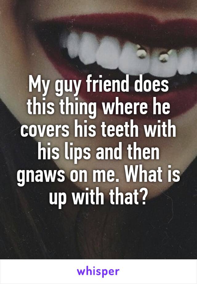 My guy friend does this thing where he covers his teeth with his lips and then gnaws on me. What is up with that?