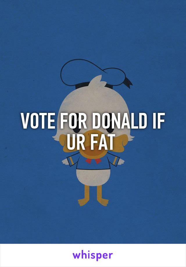 VOTE FOR DONALD IF UR FAT 