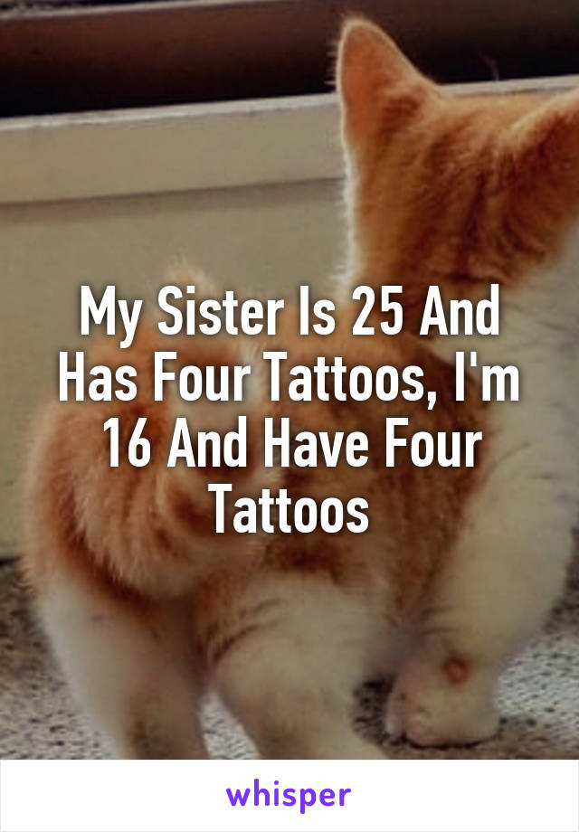 My Sister Is 25 And Has Four Tattoos, I'm 16 And Have Four Tattoos