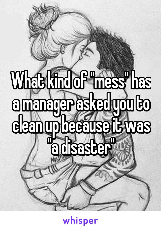 What kind of "mess" has a manager asked you to clean up because it was "a disaster"