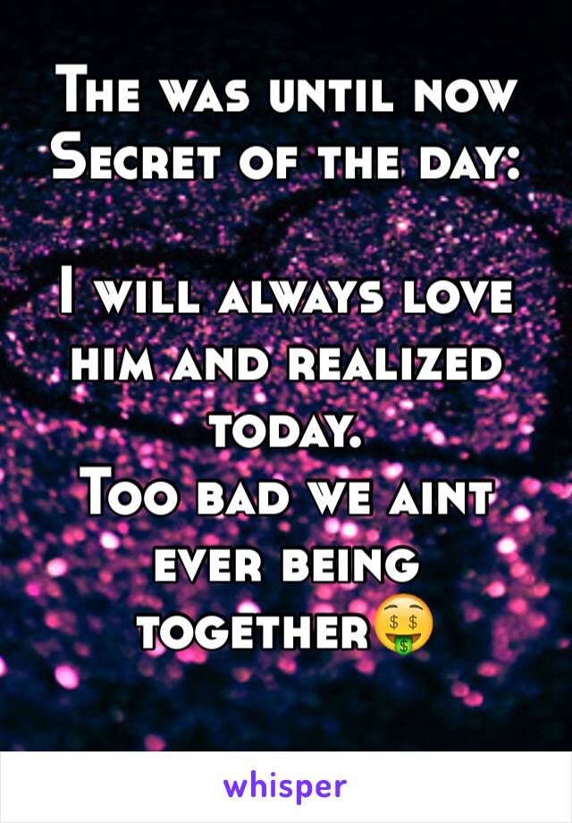 The was until now Secret of the day:

I will always love him and realized today.
Too bad we aint ever being together🤑

