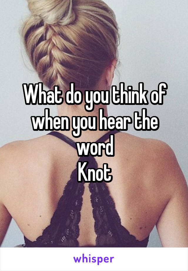 What do you think of when you hear the word
Knot