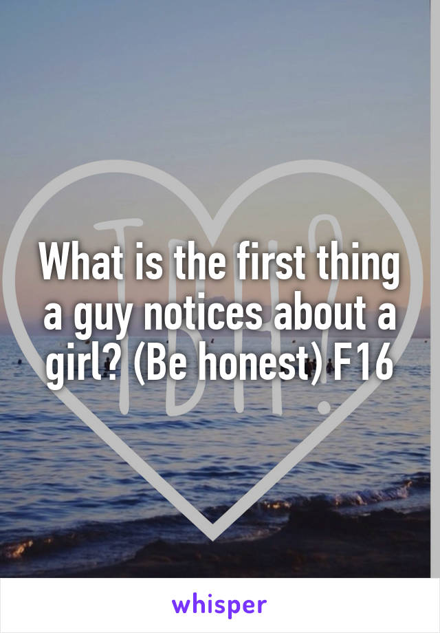 What is the first thing a guy notices about a girl? (Be honest) F16
