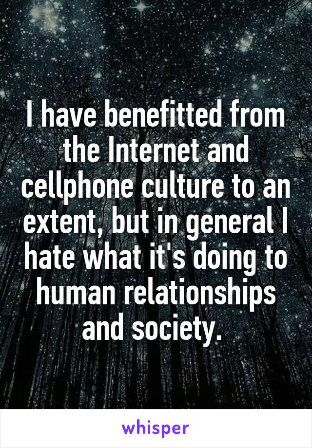 I have benefitted from the Internet and cellphone culture to an extent, but in general I hate what it's doing to human relationships and society. 