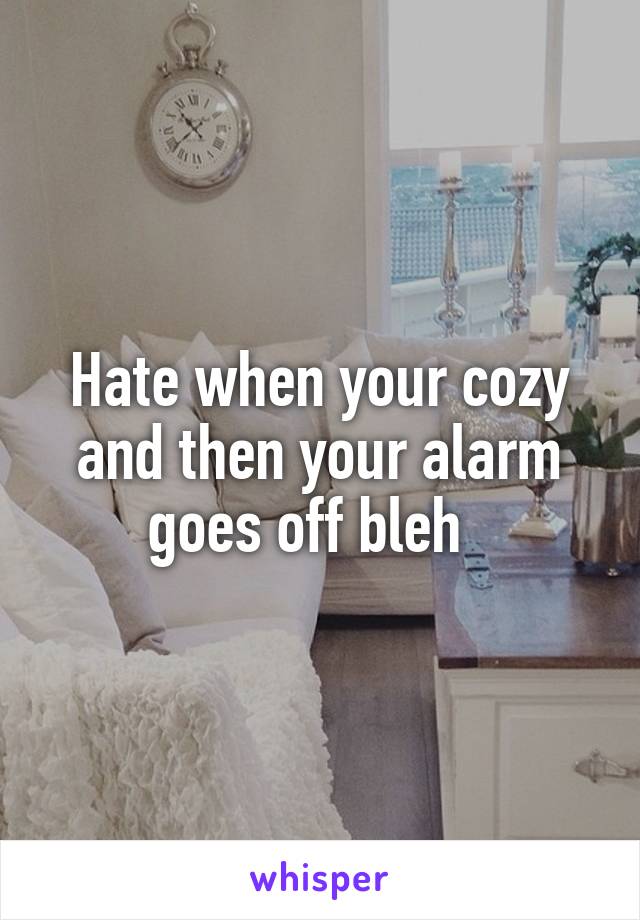 Hate when your cozy and then your alarm goes off bleh  