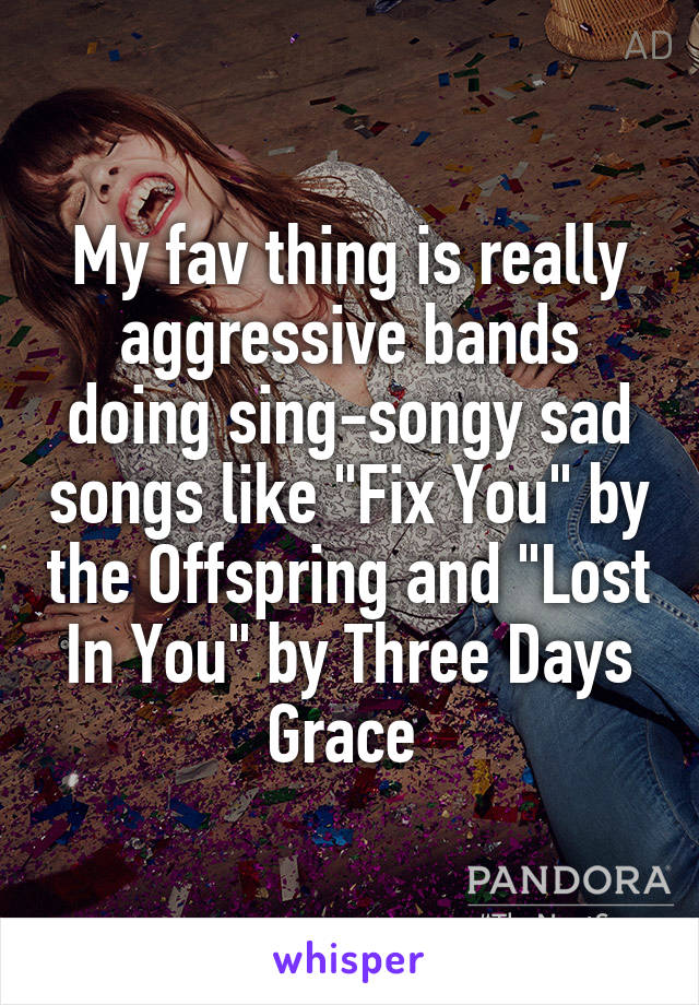My fav thing is really aggressive bands doing sing-songy sad songs like "Fix You" by the Offspring and "Lost In You" by Three Days Grace 