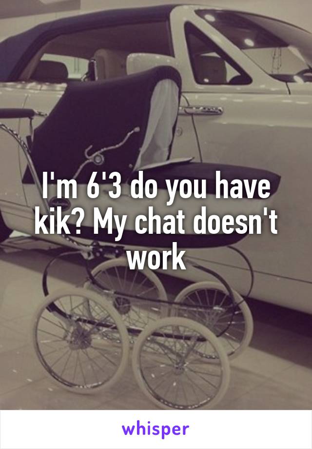 I'm 6'3 do you have kik? My chat doesn't work