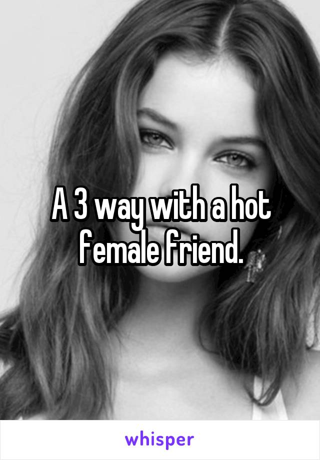 A 3 way with a hot female friend.