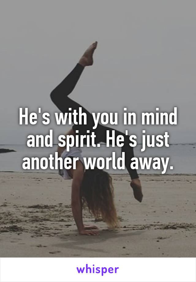 He's with you in mind and spirit. He's just another world away.