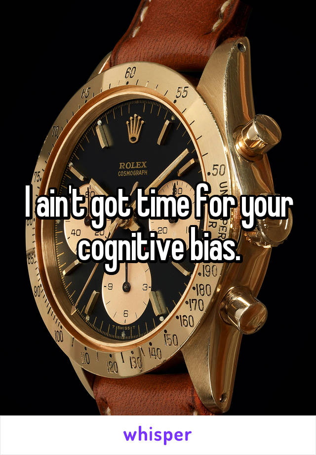 I ain't got time for your cognitive bias.
