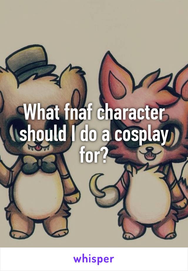 What fnaf character should I do a cosplay for?