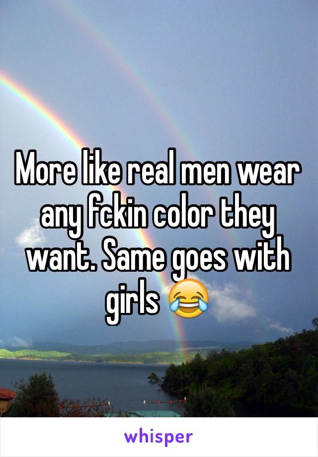 More like real men wear any fckin color they want. Same goes with girls 😂