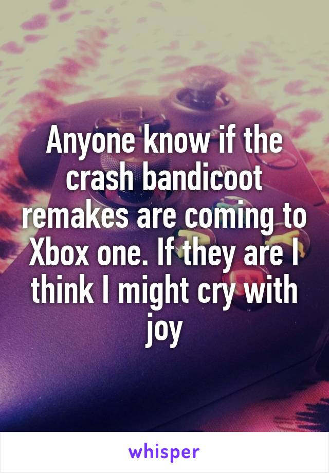 Anyone know if the crash bandicoot remakes are coming to Xbox one. If they are I think I might cry with joy