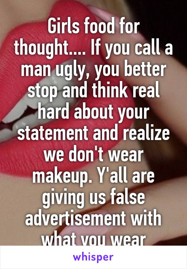 Girls food for thought.... If you call a man ugly, you better stop and think real hard about your statement and realize we don't wear makeup. Y'all are giving us false advertisement with what you wear