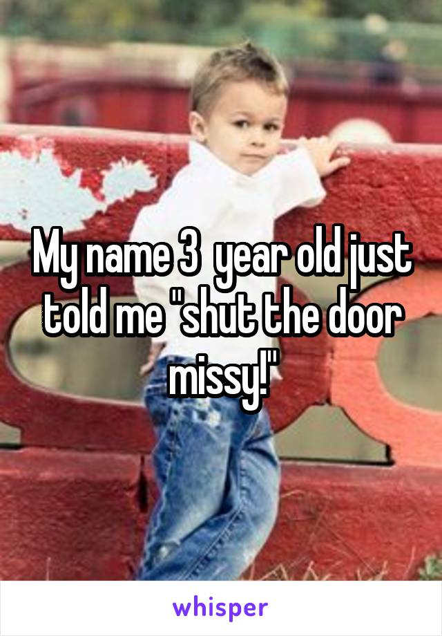 My name 3  year old just told me "shut the door missy!"