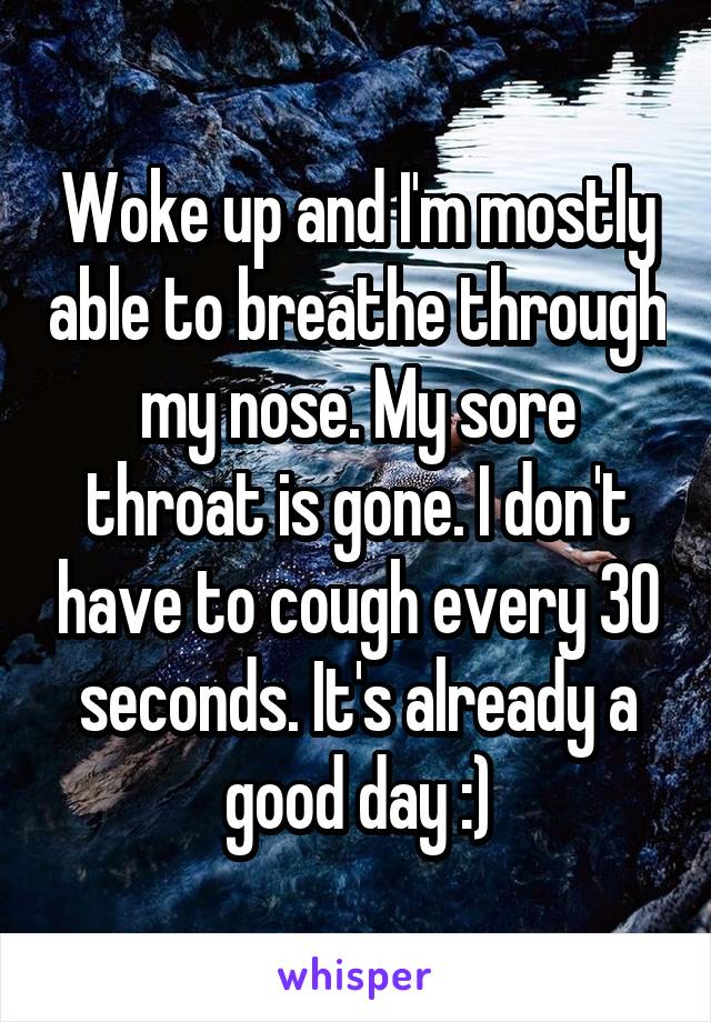 Woke up and I'm mostly able to breathe through my nose. My sore throat is gone. I don't have to cough every 30 seconds. It's already a good day :)