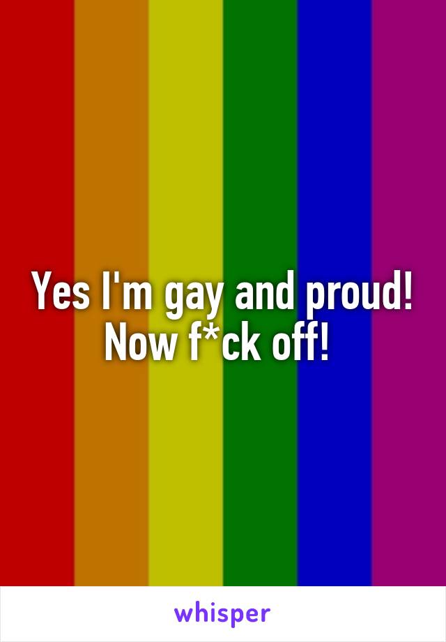 Yes I'm gay and proud! Now f*ck off! 